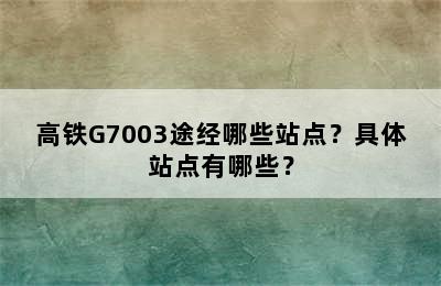 高铁G7003途经哪些站点？具体站点有哪些？