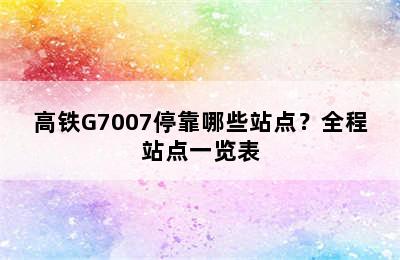 高铁G7007停靠哪些站点？全程站点一览表