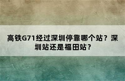 高铁G71经过深圳停靠哪个站？深圳站还是福田站？