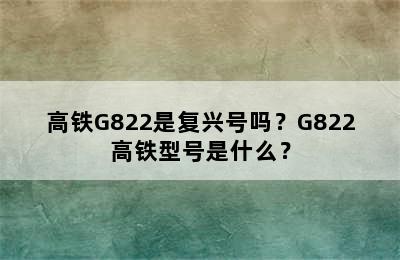 高铁G822是复兴号吗？G822高铁型号是什么？