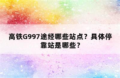 高铁G997途经哪些站点？具体停靠站是哪些？