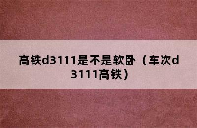 高铁d3111是不是软卧（车次d3111高铁）