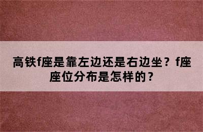 高铁f座是靠左边还是右边坐？f座座位分布是怎样的？