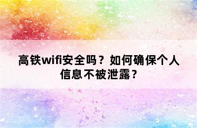 高铁wifi安全吗？如何确保个人信息不被泄露？