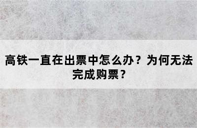 高铁一直在出票中怎么办？为何无法完成购票？