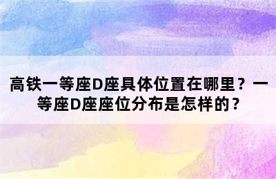 高铁一等座D座具体位置在哪里？一等座D座座位分布是怎样的？