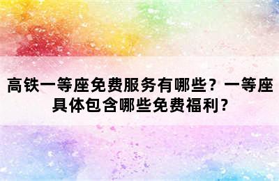 高铁一等座免费服务有哪些？一等座具体包含哪些免费福利？