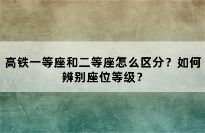 高铁一等座和二等座怎么区分？如何辨别座位等级？