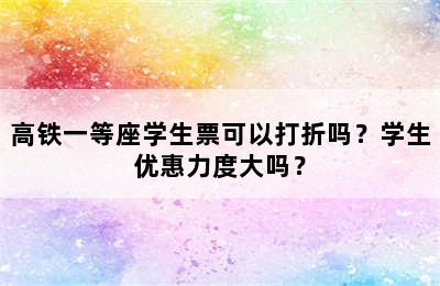 高铁一等座学生票可以打折吗？学生优惠力度大吗？