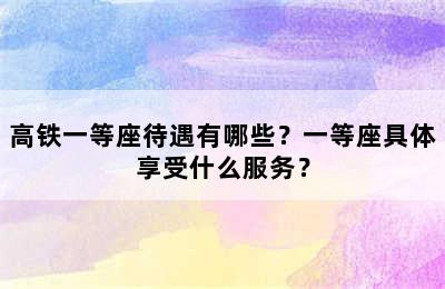 高铁一等座待遇有哪些？一等座具体享受什么服务？