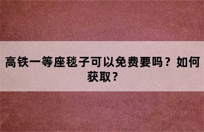高铁一等座毯子可以免费要吗？如何获取？