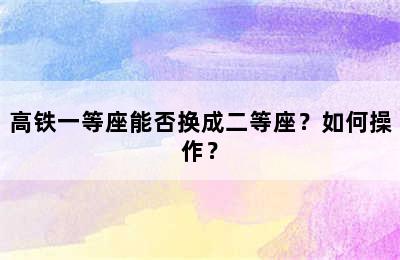 高铁一等座能否换成二等座？如何操作？