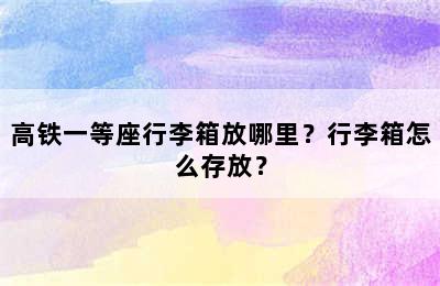 高铁一等座行李箱放哪里？行李箱怎么存放？