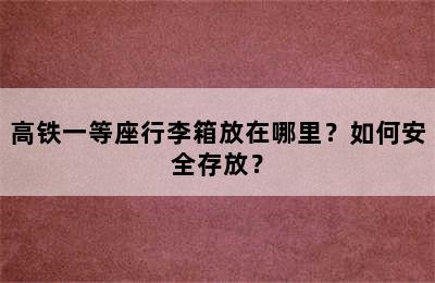 高铁一等座行李箱放在哪里？如何安全存放？