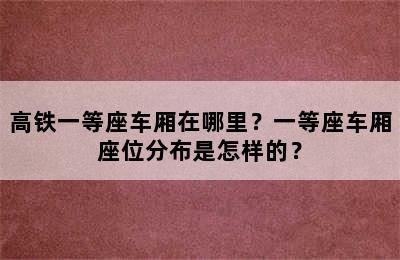 高铁一等座车厢在哪里？一等座车厢座位分布是怎样的？