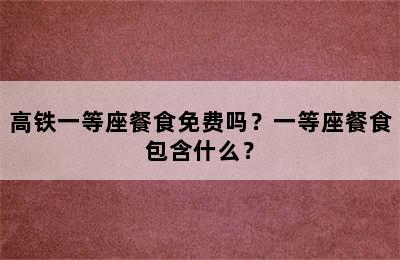 高铁一等座餐食免费吗？一等座餐食包含什么？