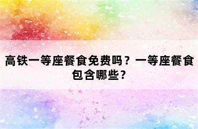 高铁一等座餐食免费吗？一等座餐食包含哪些？