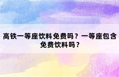 高铁一等座饮料免费吗？一等座包含免费饮料吗？