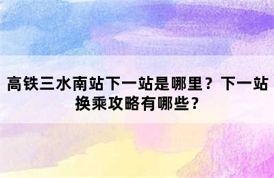 高铁三水南站下一站是哪里？下一站换乘攻略有哪些？