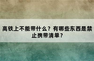 高铁上不能带什么？有哪些东西是禁止携带清单？