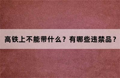 高铁上不能带什么？有哪些违禁品？