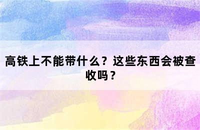 高铁上不能带什么？这些东西会被查收吗？