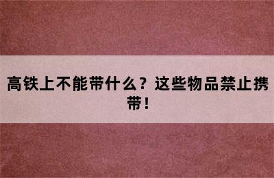 高铁上不能带什么？这些物品禁止携带！