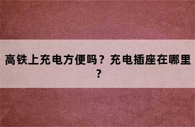 高铁上充电方便吗？充电插座在哪里？