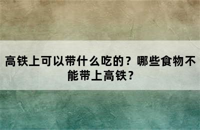 高铁上可以带什么吃的？哪些食物不能带上高铁？