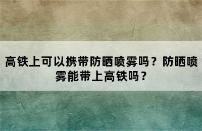 高铁上可以携带防晒喷雾吗？防晒喷雾能带上高铁吗？