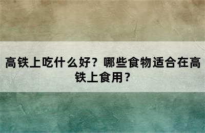 高铁上吃什么好？哪些食物适合在高铁上食用？