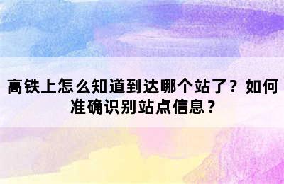 高铁上怎么知道到达哪个站了？如何准确识别站点信息？