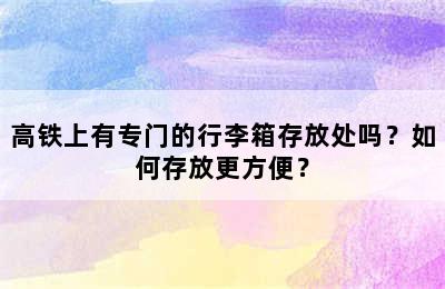 高铁上有专门的行李箱存放处吗？如何存放更方便？