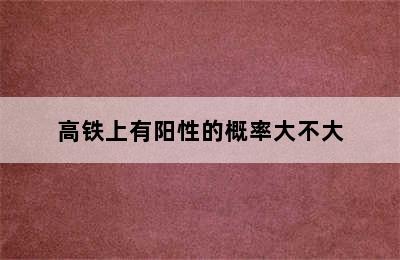 高铁上有阳性的概率大不大
