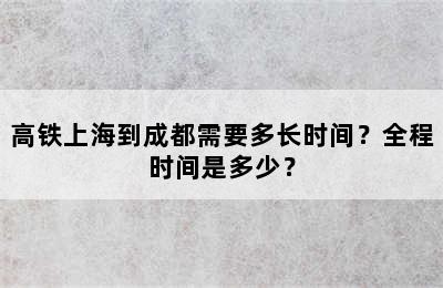 高铁上海到成都需要多长时间？全程时间是多少？