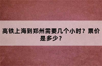 高铁上海到郑州需要几个小时？票价是多少？