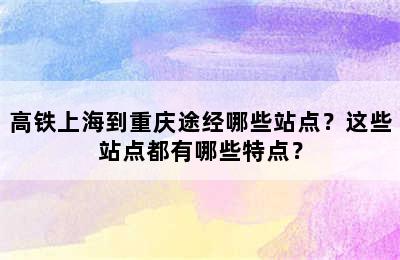 高铁上海到重庆途经哪些站点？这些站点都有哪些特点？