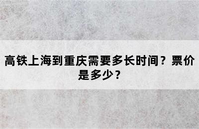 高铁上海到重庆需要多长时间？票价是多少？