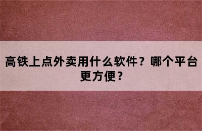 高铁上点外卖用什么软件？哪个平台更方便？