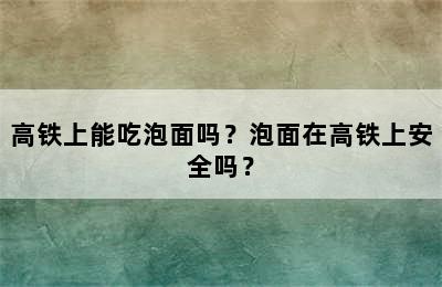 高铁上能吃泡面吗？泡面在高铁上安全吗？