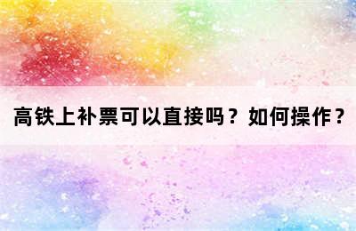 高铁上补票可以直接吗？如何操作？