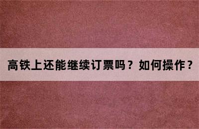 高铁上还能继续订票吗？如何操作？