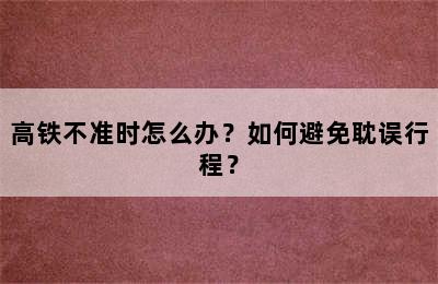 高铁不准时怎么办？如何避免耽误行程？