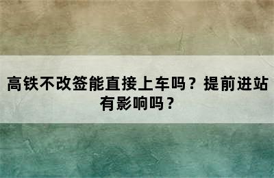 高铁不改签能直接上车吗？提前进站有影响吗？