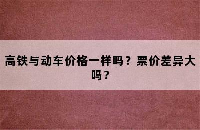 高铁与动车价格一样吗？票价差异大吗？