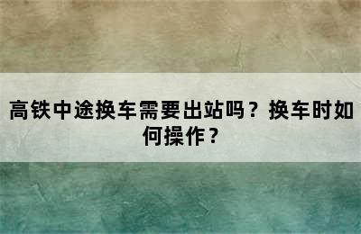 高铁中途换车需要出站吗？换车时如何操作？