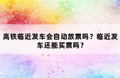 高铁临近发车会自动放票吗？临近发车还能买票吗？