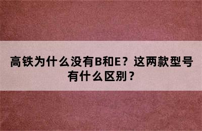 高铁为什么没有B和E？这两款型号有什么区别？