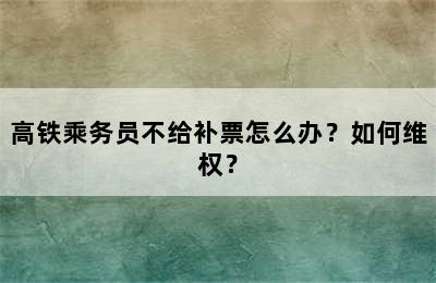 高铁乘务员不给补票怎么办？如何维权？