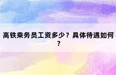 高铁乘务员工资多少？具体待遇如何？